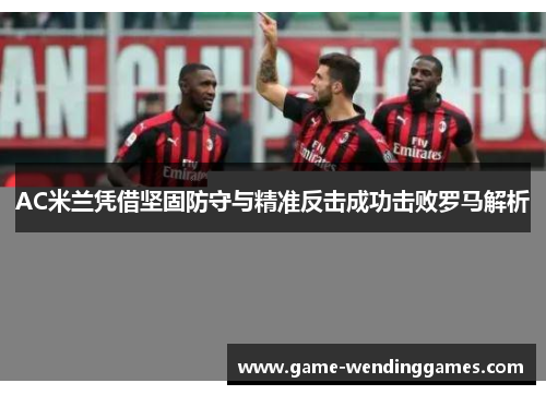 AC米兰凭借坚固防守与精准反击成功击败罗马解析