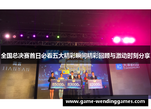 全国总决赛首日必看五大精彩瞬间精彩回顾与激动时刻分享