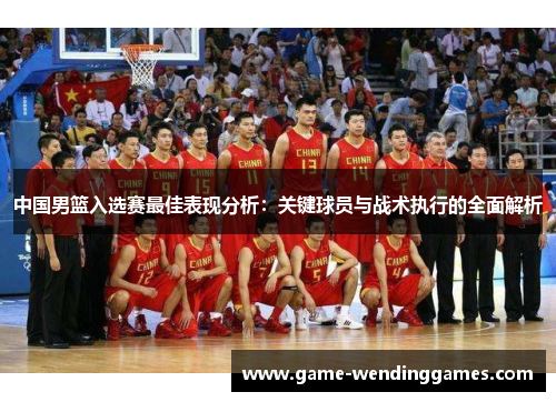 中国男篮入选赛最佳表现分析：关键球员与战术执行的全面解析