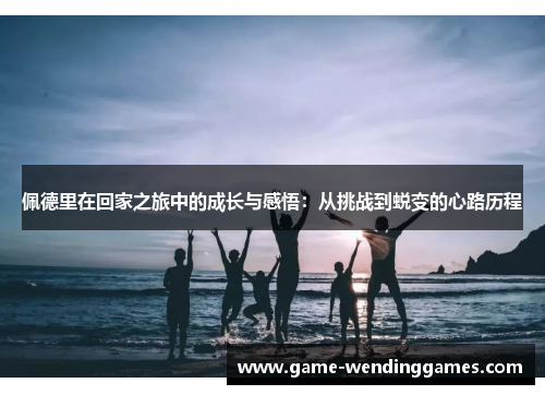佩德里在回家之旅中的成长与感悟：从挑战到蜕变的心路历程