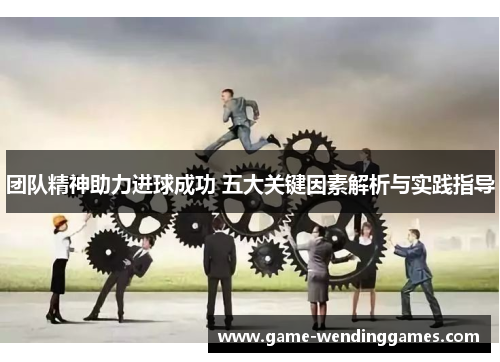 团队精神助力进球成功 五大关键因素解析与实践指导