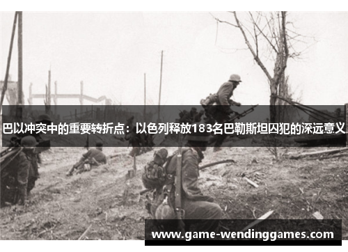 巴以冲突中的重要转折点：以色列释放183名巴勒斯坦囚犯的深远意义
