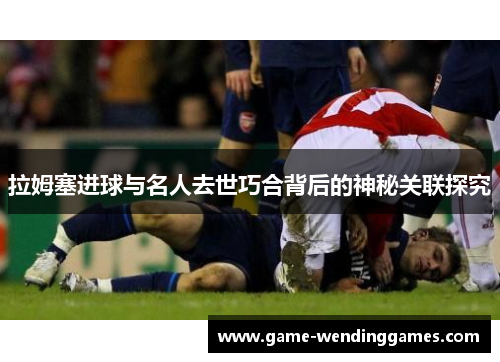 拉姆塞进球与名人去世巧合背后的神秘关联探究