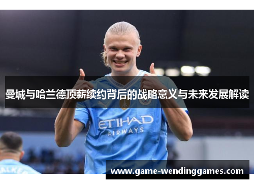 曼城与哈兰德顶薪续约背后的战略意义与未来发展解读