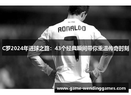 C罗2024年进球之路：43个经典瞬间带你重温传奇时刻