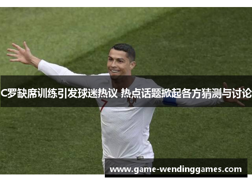 C罗缺席训练引发球迷热议 热点话题掀起各方猜测与讨论