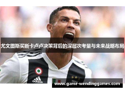 尤文图斯买断卡卢卢决策背后的深层次考量与未来战略布局
