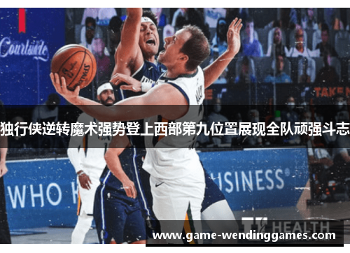 独行侠逆转魔术强势登上西部第九位置展现全队顽强斗志