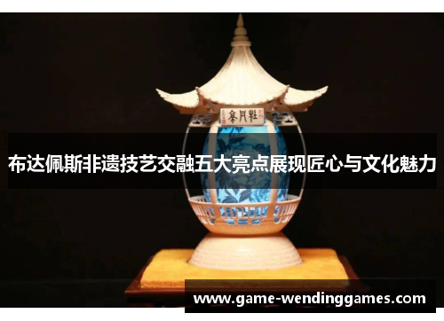 布达佩斯非遗技艺交融五大亮点展现匠心与文化魅力