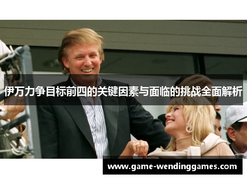 伊万力争目标前四的关键因素与面临的挑战全面解析