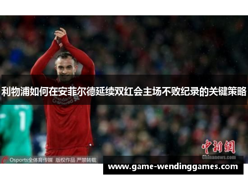 利物浦如何在安菲尔德延续双红会主场不败纪录的关键策略