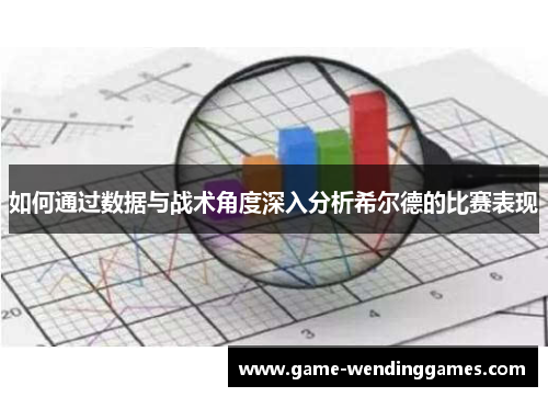 如何通过数据与战术角度深入分析希尔德的比赛表现