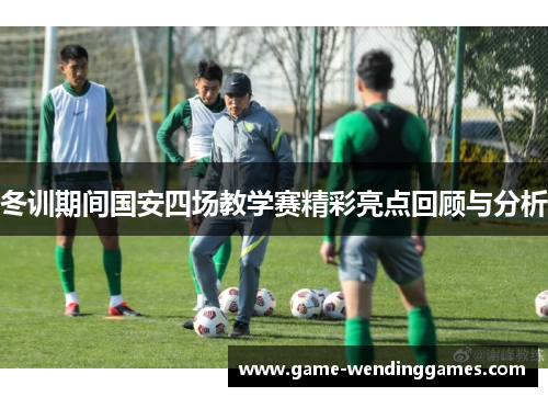 冬训期间国安四场教学赛精彩亮点回顾与分析