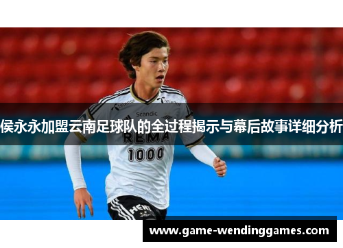 侯永永加盟云南足球队的全过程揭示与幕后故事详细分析