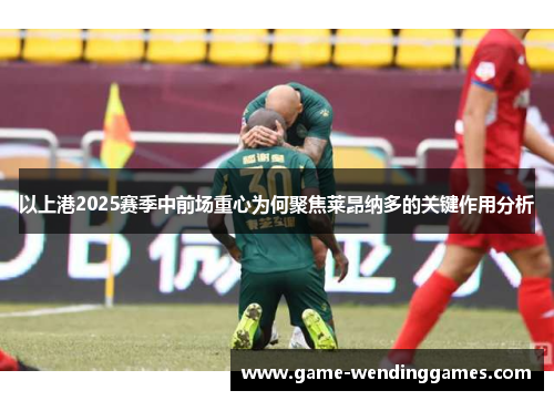 以上港2025赛季中前场重心为何聚焦莱昂纳多的关键作用分析