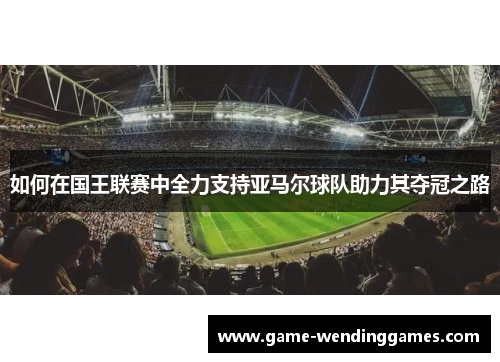 如何在国王联赛中全力支持亚马尔球队助力其夺冠之路