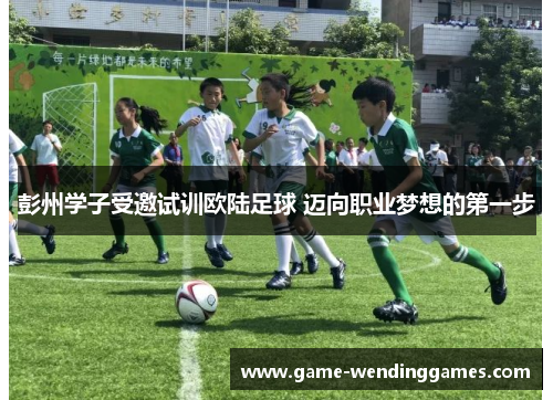 彭州学子受邀试训欧陆足球 迈向职业梦想的第一步