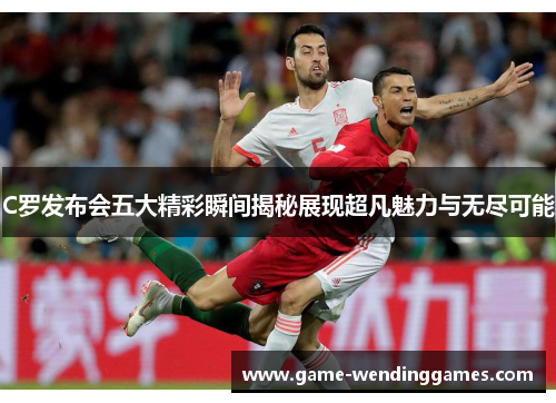C罗发布会五大精彩瞬间揭秘展现超凡魅力与无尽可能