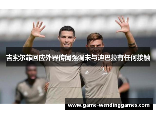 吉索尔菲回应外界传闻强调未与迪巴拉有任何接触