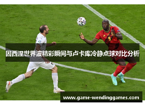 因西涅世界波精彩瞬间与卢卡库冷静点球对比分析