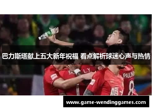 巴力斯塔献上五大新年祝福 看点解析球迷心声与热情
