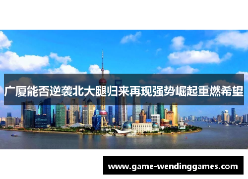 广厦能否逆袭北大腿归来再现强势崛起重燃希望