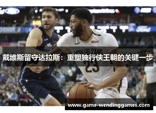 戴维斯留守达拉斯：重塑独行侠王朝的关键一步