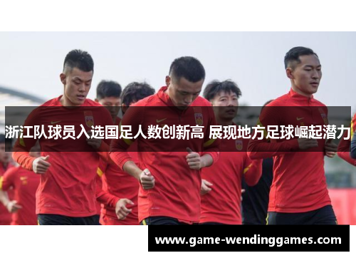 浙江队球员入选国足人数创新高 展现地方足球崛起潜力