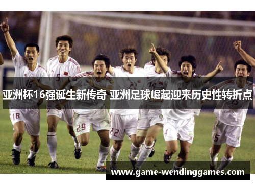 亚洲杯16强诞生新传奇 亚洲足球崛起迎来历史性转折点