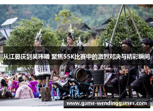 从江晏庆到吴玮曦 聚焦55K比赛中的激烈对决与精彩瞬间
