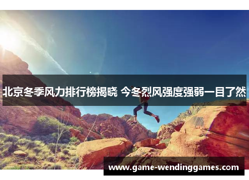 北京冬季风力排行榜揭晓 今冬烈风强度强弱一目了然