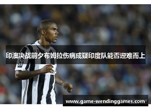 印澳决战前夕布姆拉伤病成疑印度队能否迎难而上