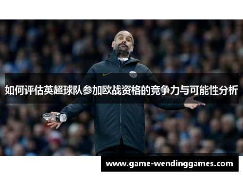 如何评估英超球队参加欧战资格的竞争力与可能性分析