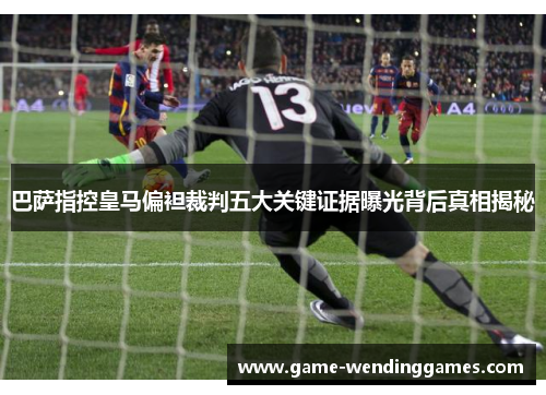 巴萨指控皇马偏袒裁判五大关键证据曝光背后真相揭秘