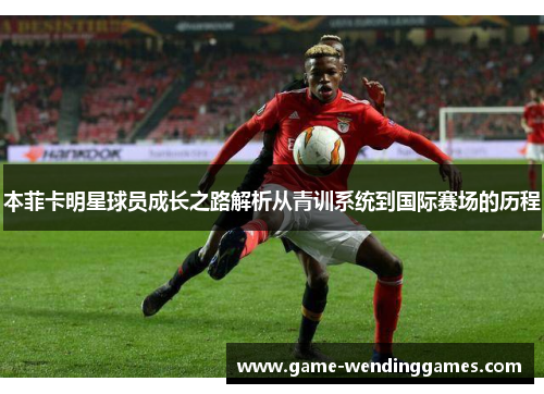 本菲卡明星球员成长之路解析从青训系统到国际赛场的历程