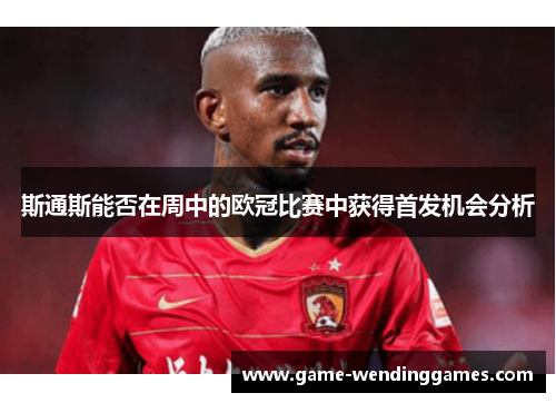 斯通斯能否在周中的欧冠比赛中获得首发机会分析