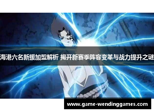 海港六名新援加盟解析 揭开新赛季阵容变革与战力提升之谜