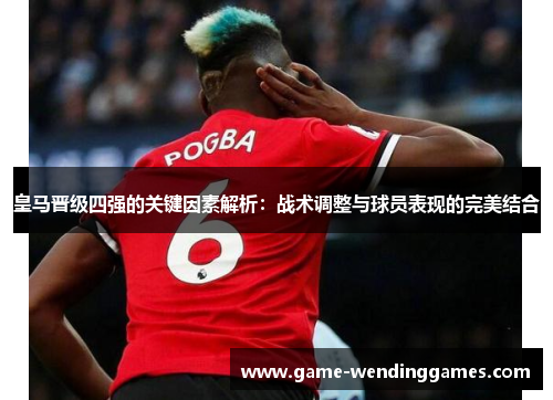皇马晋级四强的关键因素解析：战术调整与球员表现的完美结合