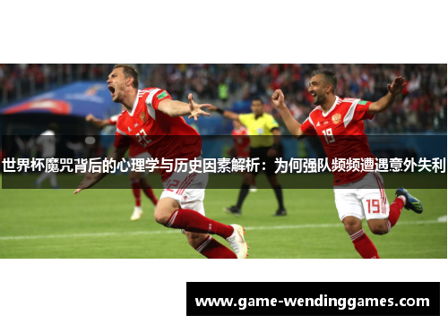 世界杯魔咒背后的心理学与历史因素解析：为何强队频频遭遇意外失利