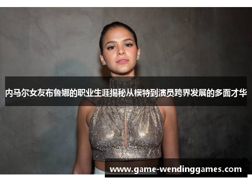 内马尔女友布鲁娜的职业生涯揭秘从模特到演员跨界发展的多面才华