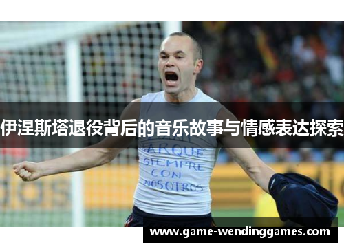伊涅斯塔退役背后的音乐故事与情感表达探索