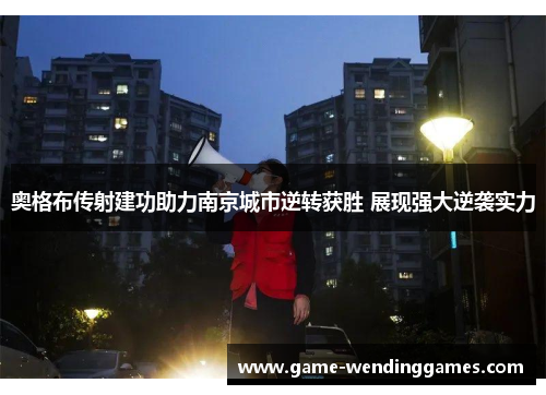 奥格布传射建功助力南京城市逆转获胜 展现强大逆袭实力