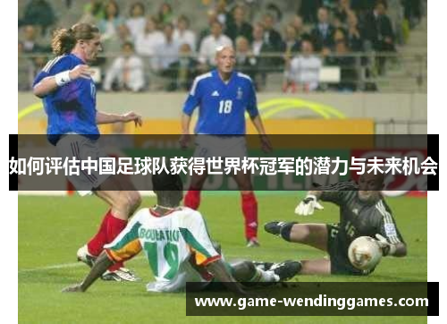 如何评估中国足球队获得世界杯冠军的潜力与未来机会