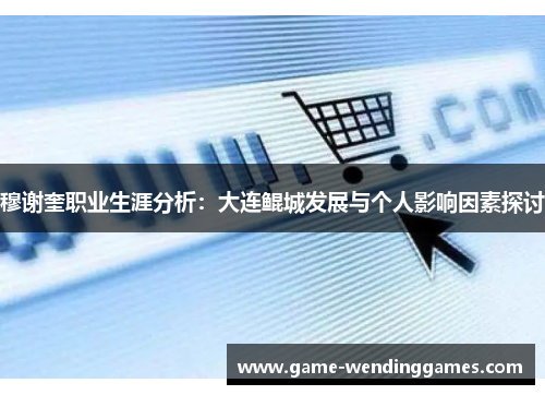 穆谢奎职业生涯分析：大连鲲城发展与个人影响因素探讨