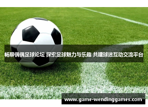 畅聊偶偶足球论坛 探索足球魅力与乐趣 共建球迷互动交流平台