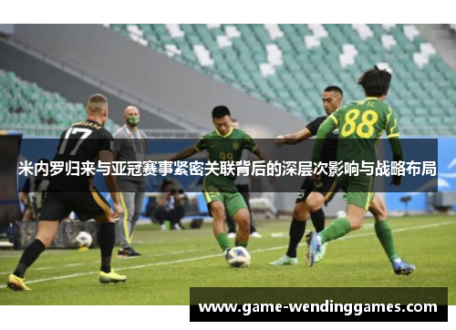 米内罗归来与亚冠赛事紧密关联背后的深层次影响与战略布局
