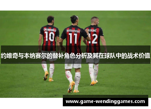 约维奇与本纳赛尔的替补角色分析及其在球队中的战术价值