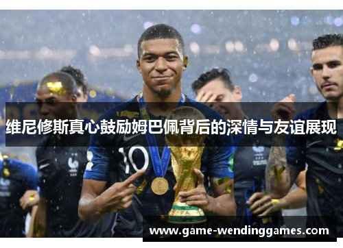 维尼修斯真心鼓励姆巴佩背后的深情与友谊展现