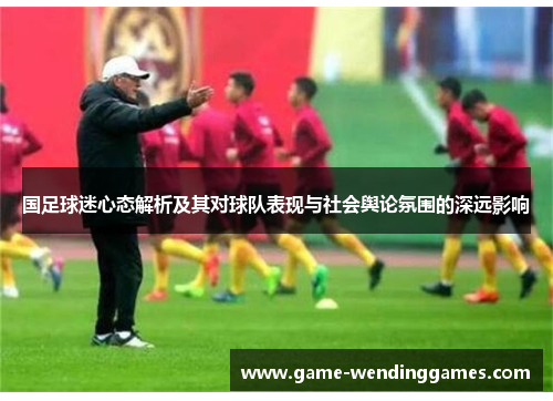 国足球迷心态解析及其对球队表现与社会舆论氛围的深远影响