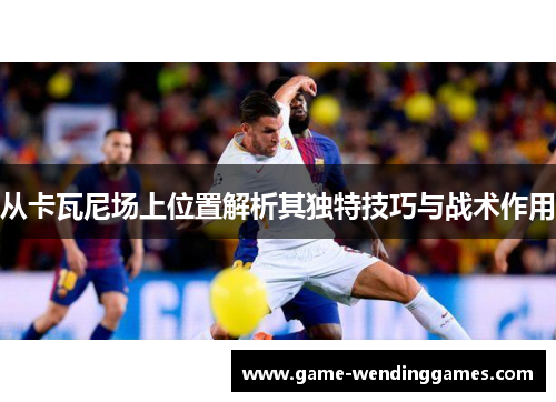 从卡瓦尼场上位置解析其独特技巧与战术作用